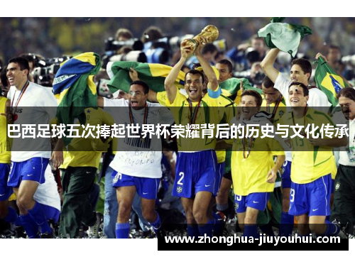 巴西足球五次捧起世界杯荣耀背后的历史与文化传承