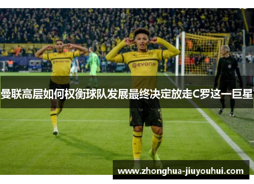 曼联高层如何权衡球队发展最终决定放走C罗这一巨星 曼联高层如何权衡球队发展最终决定放走C罗这一巨星