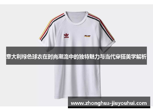 意大利绿色球衣在时尚潮流中的独特魅力与当代穿搭美学解析 意大利绿色球衣在时尚潮流中的独特魅力与当代穿搭美学解析