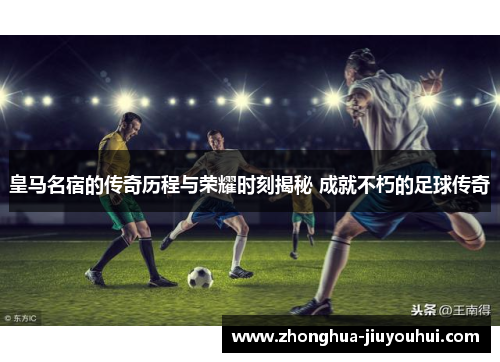 皇马名宿的传奇历程与荣耀时刻揭秘 成就不朽的足球传奇 皇马名宿的传奇历程与荣耀时刻揭秘 成就不朽的足球传奇