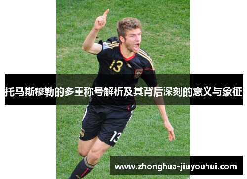 托马斯穆勒的多重称号解析及其背后深刻的意义与象征