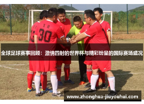 全球足球赛事回顾：激情四射的世界杯与精彩纷呈的国际赛场盛况