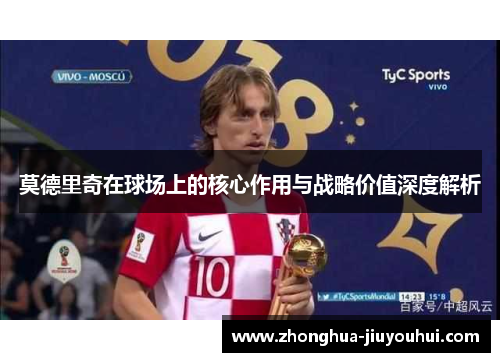 莫德里奇在球场上的核心作用与战略价值深度解析