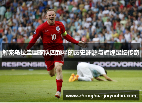 解密乌拉圭国家队四颗星的历史渊源与辉煌足坛传奇 解密乌拉圭国家队四颗星的历史渊源与辉煌足坛传奇