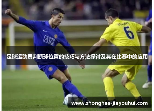 足球运动员判断球位置的技巧与方法探讨及其在比赛中的应用 足球运动员判断球位置的技巧与方法探讨及其在比赛中的应用
