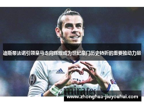 迪斯蒂法诺引领皇马走向辉煌成为世纪豪门历史转折的重要推动力量 迪斯蒂法诺引领皇马走向辉煌成为世纪豪门历史转折的重要推动力量