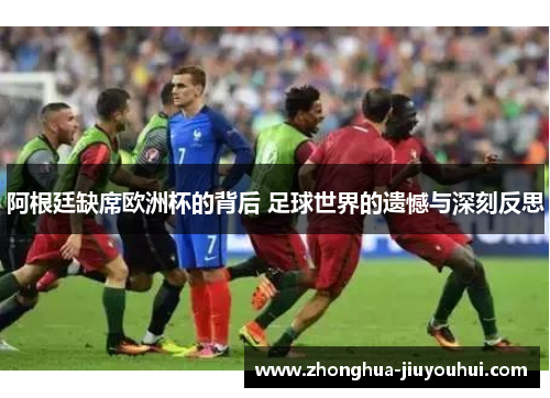 阿根廷缺席欧洲杯的背后 足球世界的遗憾与深刻反思 阿根廷缺席欧洲杯的背后 足球世界的遗憾与深刻反思