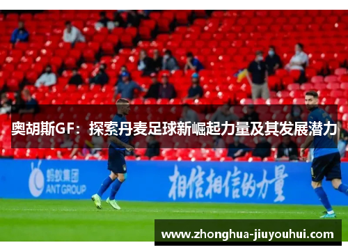 奥胡斯GF:探索丹麦足球新崛起力量及其发展潜力 奥胡斯GF:探索丹麦足球新崛起力量及其发展潜力