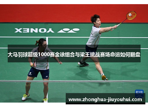 大马羽球超级1000赛金徐组合与梁王挑战赛场命运如何翻盘 大马羽球超级1000赛金徐组合与梁王挑战赛场命运如何翻盘