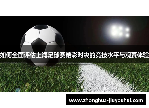 如何全面评估上海足球赛精彩对决的竞技水平与观赛体验 如何全面评估上海足球赛精彩对决的竞技水平与观赛体验