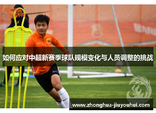 如何应对中超新赛季球队规模变化与人员调整的挑战 如何应对中超新赛季球队规模变化与人员调整的挑战