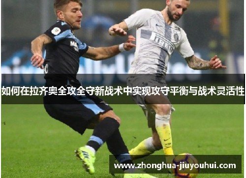 如何在拉齐奥全攻全守新战术中实现攻守平衡与战术灵活性