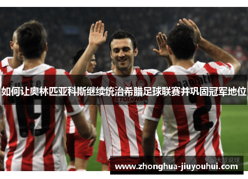 如何让奥林匹亚科斯继续统治希腊足球联赛并巩固冠军地位 如何让奥林匹亚科斯继续统治希腊足球联赛并巩固冠军地位