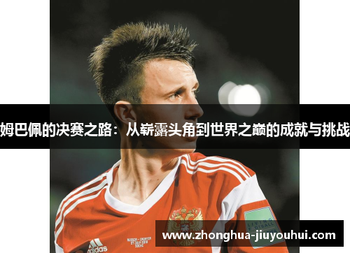 姆巴佩的决赛之路：从崭露头角到世界之巅的成就与挑战