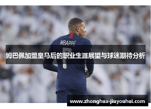 姆巴佩加盟皇马后的职业生涯展望与球迷期待分析 姆巴佩加盟皇马后的职业生涯展望与球迷期待分析