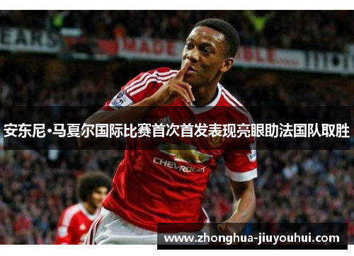 安东尼·马夏尔国际比赛首次首发表现亮眼助法国队取胜