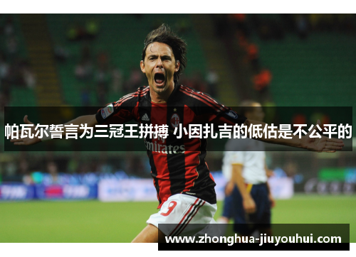 帕瓦尔誓言为三冠王拼搏 小因扎吉的低估是不公平的