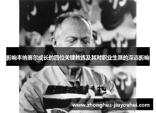 影响本纳赛尔成长的四位关键教练及其对职业生涯的深远影响 影响本纳赛尔成长的四位关键教练及其对职业生涯的深远影响