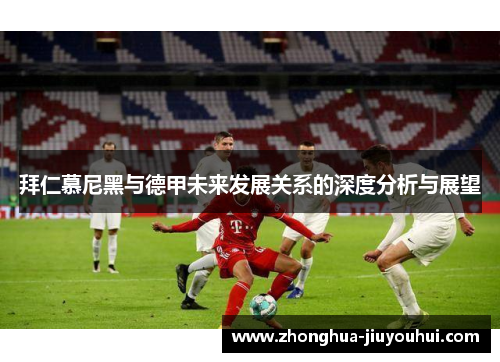 拜仁慕尼黑与德甲未来发展关系的深度分析与展望 拜仁慕尼黑与德甲未来发展关系的深度分析与展望