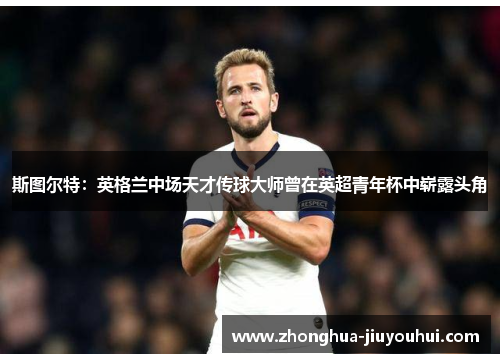 斯图尔特:英格兰中场天才传球大师曾在英超青年杯中崭露头角 斯图尔特:英格兰中场天才传球大师曾在英超青年杯中崭露头角
