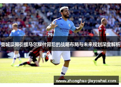 曼城豪掷引援马尔穆什背后的战略布局与未来规划深度解析