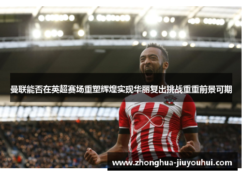 曼联能否在英超赛场重塑辉煌实现华丽复出挑战重重前景可期 曼联能否在英超赛场重塑辉煌实现华丽复出挑战重重前景可期