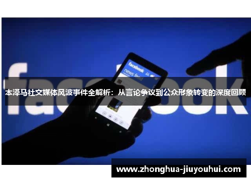 本泽马社交媒体风波事件全解析:从言论争议到公众形象转变的深度回顾 本泽马社交媒体风波事件全解析:从言论争议到公众形象转变的深度回顾