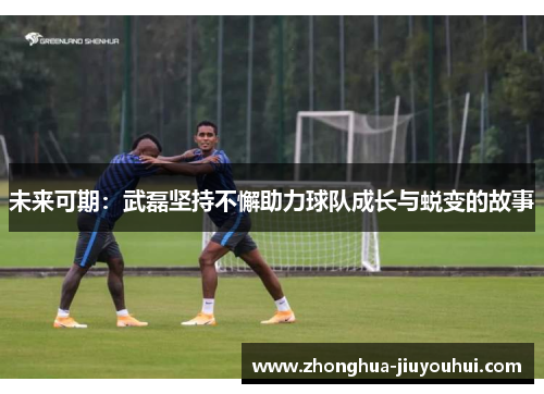 未来可期:武磊坚持不懈助力球队成长与蜕变的故事 未来可期:武磊坚持不懈助力球队成长与蜕变的故事