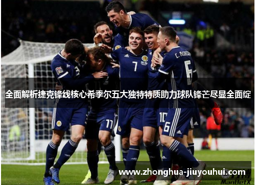 全面解析捷克锋线核心希季尔五大独特特质助力球队锋芒尽显全面绽