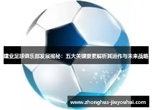 建业足球俱乐部发展揭秘:五大关键要素解析其运作与未来战略 建业足球俱乐部发展揭秘:五大关键要素解析其运作与未来战略