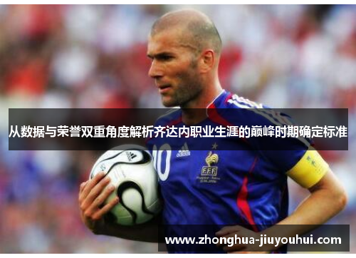 从数据与荣誉双重角度解析齐达内职业生涯的巅峰时期确定标准 从数据与荣誉双重角度解析齐达内职业生涯的巅峰时期确定标准