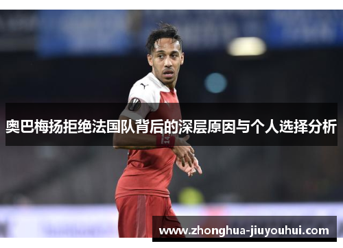 奥巴梅扬拒绝法国队背后的深层原因与个人选择分析 奥巴梅扬拒绝法国队背后的深层原因与个人选择分析