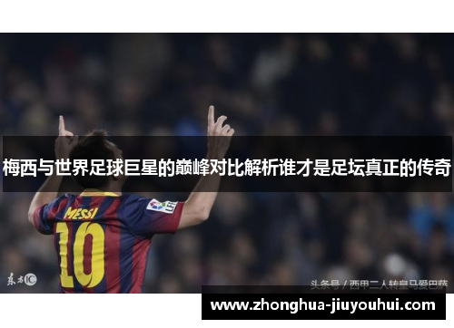 梅西与世界足球巨星的巅峰对比解析谁才是足坛真正的传奇