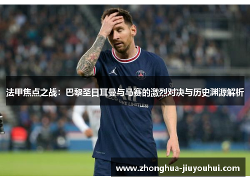 法甲焦点之战：巴黎圣日耳曼与马赛的激烈对决与历史渊源解析