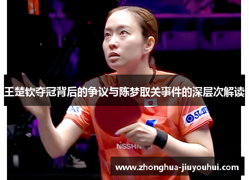 王楚钦夺冠背后的争议与陈梦取关事件的深层次解读 王楚钦夺冠背后的争议与陈梦取关事件的深层次解读