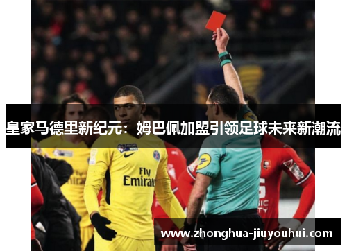 皇家马德里新纪元:姆巴佩加盟引领足球未来新潮流 皇家马德里新纪元:姆巴佩加盟引领足球未来新潮流