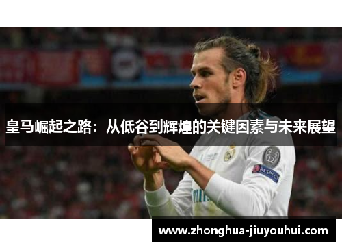 皇马崛起之路:从低谷到辉煌的关键因素与未来展望 皇马崛起之路:从低谷到辉煌的关键因素与未来展望