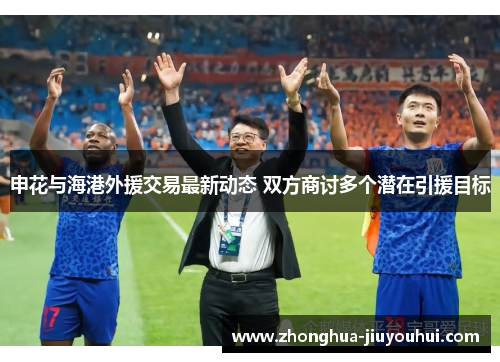 申花与海港外援交易最新动态 双方商讨多个潜在引援目标 申花与海港外援交易最新动态 双方商讨多个潜在引援目标