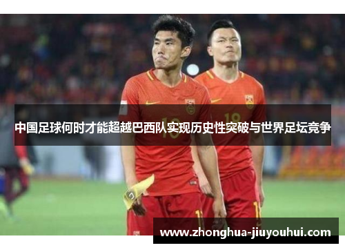 中国足球何时才能超越巴西队实现历史性突破与世界足坛竞争