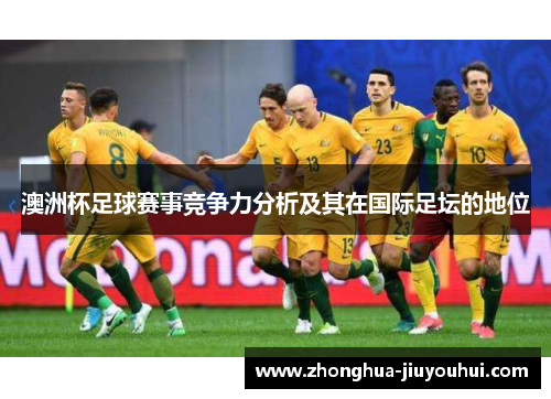 澳洲杯足球赛事竞争力分析及其在国际足坛的地位 澳洲杯足球赛事竞争力分析及其在国际足坛的地位