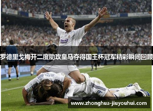 罗德里戈梅开二度助攻皇马夺得国王杯冠军精彩瞬间回顾 罗德里戈梅开二度助攻皇马夺得国王杯冠军精彩瞬间回顾
