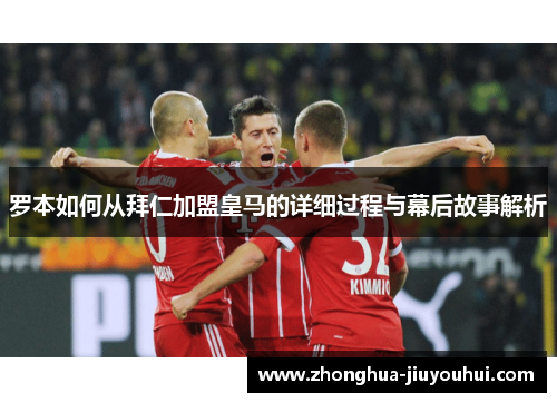 罗本如何从拜仁加盟皇马的详细过程与幕后故事解析