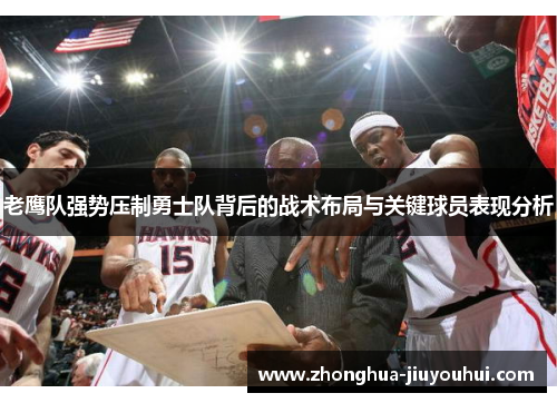 老鹰队强势压制勇士队背后的战术布局与关键球员表现分析 老鹰队强势压制勇士队背后的战术布局与关键球员表现分析