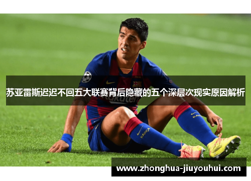 苏亚雷斯迟迟不回五大联赛背后隐藏的五个深层次现实原因解析 苏亚雷斯迟迟不回五大联赛背后隐藏的五个深层次现实原因解析