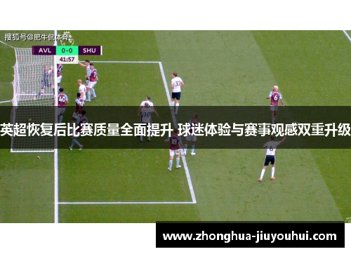 英超恢复后比赛质量全面提升 球迷体验与赛事观感双重升级 英超恢复后比赛质量全面提升 球迷体验与赛事观感双重升级