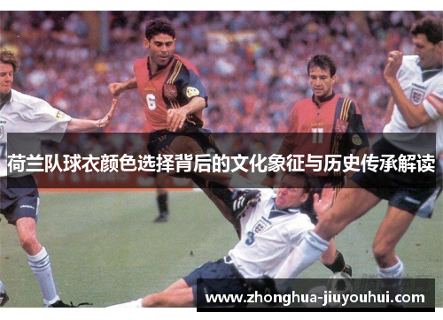 荷兰队球衣颜色选择背后的文化象征与历史传承解读