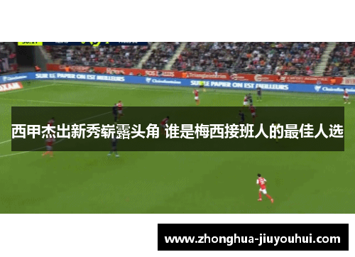 西甲杰出新秀崭露头角 谁是梅西接班人的最佳人选 西甲杰出新秀崭露头角 谁是梅西接班人的最佳人选