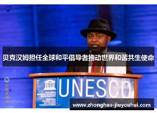 贝克汉姆担任全球和平倡导者推动世界和谐共生使命