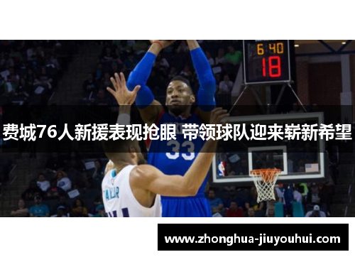 费城76人新援表现抢眼 带领球队迎来崭新希望