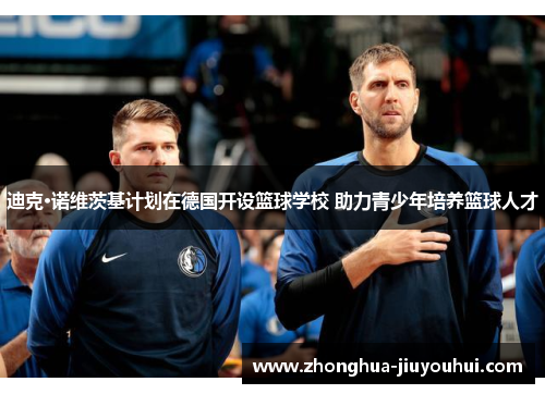 迪克·诺维茨基计划在德国开设篮球学校 助力青少年培养篮球人才 迪克·诺维茨基计划在德国开设篮球学校 助力青少年培养篮球人才